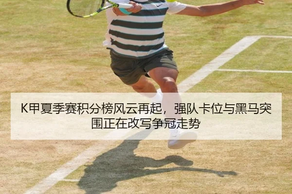 K甲夏季赛积分榜风云再起，强队卡位与黑马突围正在改写争冠走势 - kaiyun